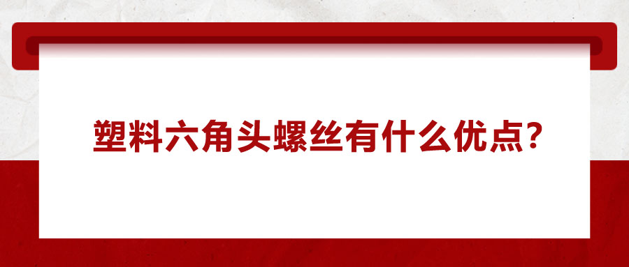 塑料六角頭螺絲有什么優(yōu)點？應(yīng)用在哪些領(lǐng)域？