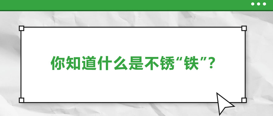 還有不銹“鐵”？這些不銹鋼知識你了解多少