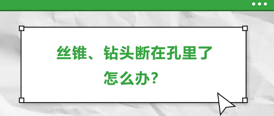 絲錐、鉆頭斷在孔里了，怎么辦？