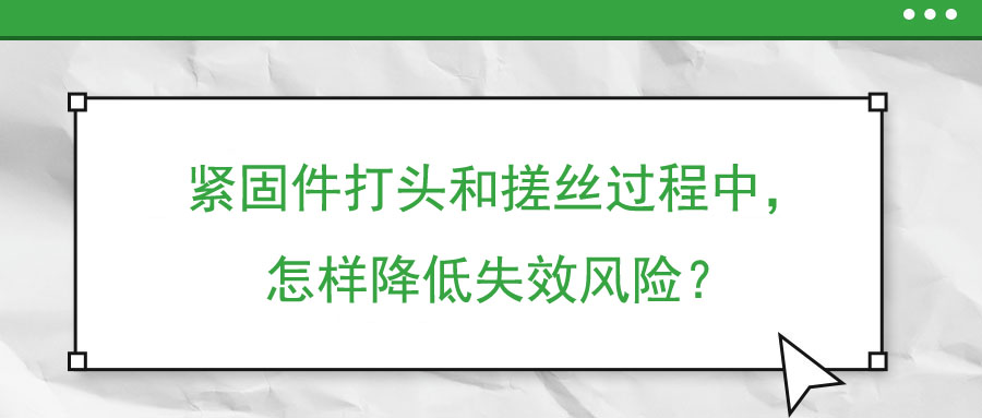 緊固件打頭和搓絲過程中，怎樣降低失效風(fēng)險(xiǎn)？