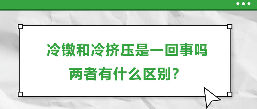 冷鐓和冷擠壓是一回事嗎，兩者有什么區(qū)別？