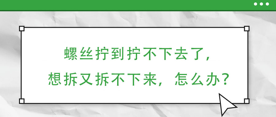 螺絲擰到擰不下去了，想拆又拆不下來，怎么辦？