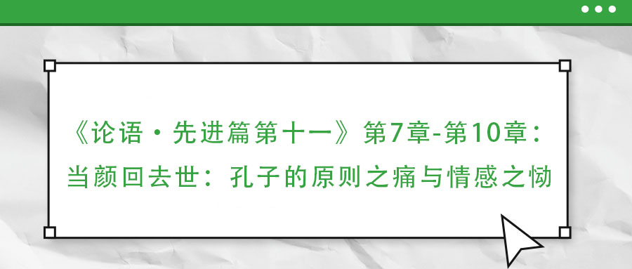 《論語(yǔ)·先進(jìn)篇第十一》第7章-第10章：當(dāng)顏回去世：孔子的原則之痛與情感之慟