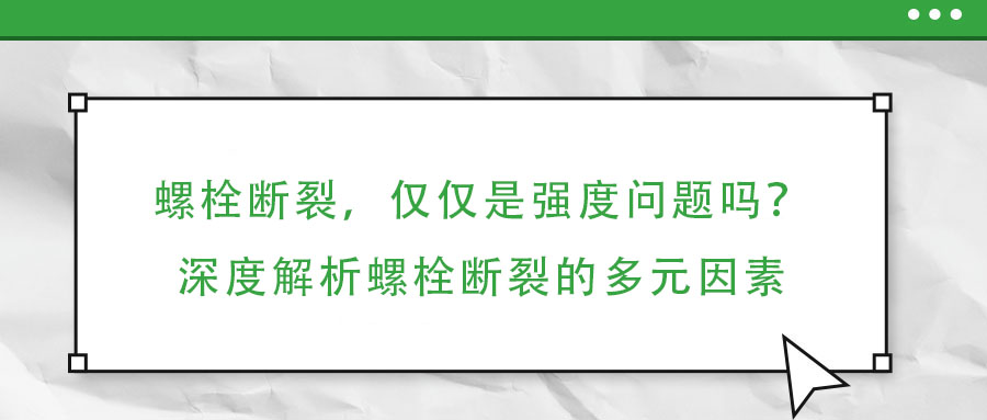 螺栓斷裂，僅僅是強(qiáng)度問(wèn)題嗎？深度解析螺栓斷裂的多元因素