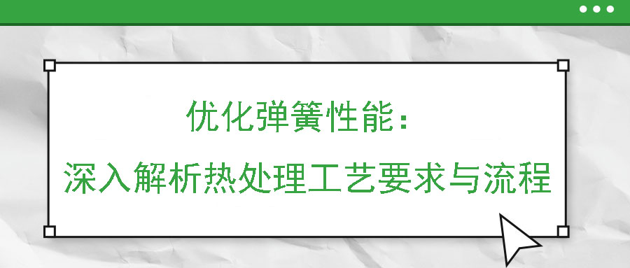 優(yōu)化彈簧性能：深入解析熱處理工藝要求與流程