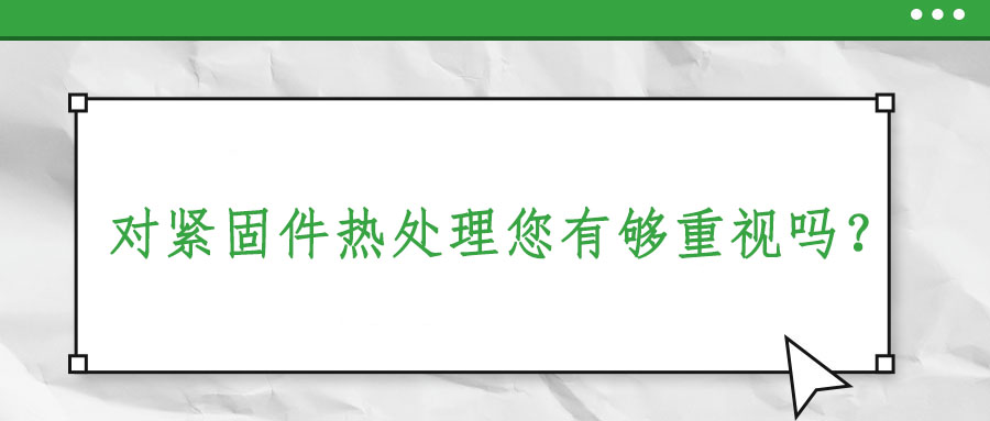 對緊固件熱處理您有夠重視嗎？