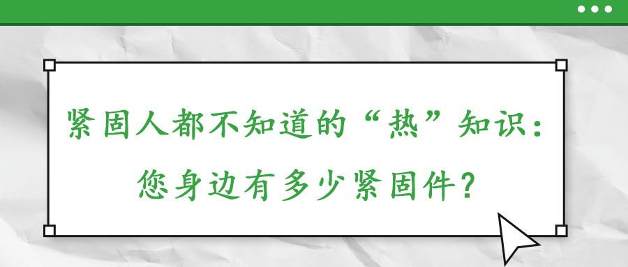 緊固人都不知道的“熱”知識(shí)：您身邊有多少緊固件？