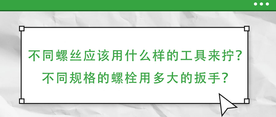 不同螺絲應(yīng)該用什么樣的工具來(lái)擰？不同規(guī)格的螺栓用多大的扳手？
