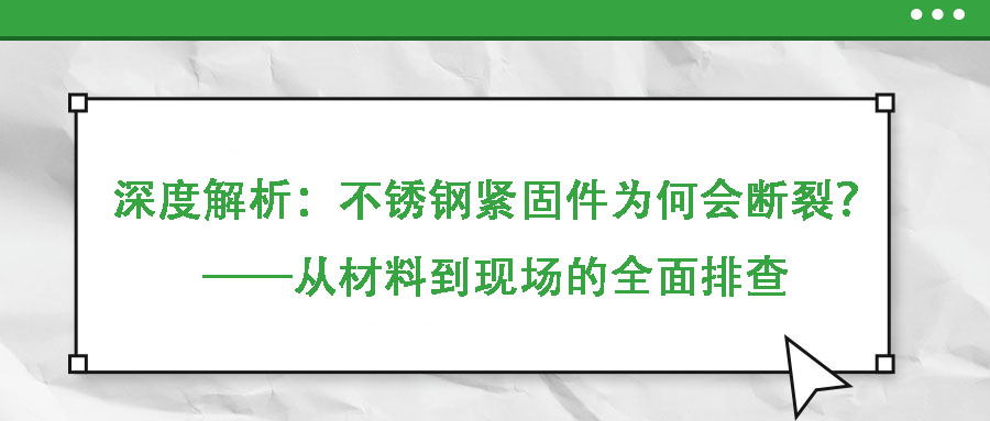 深度解析：不銹鋼緊固件為何會(huì)斷裂？——從材料到現(xiàn)場(chǎng)的全面排查