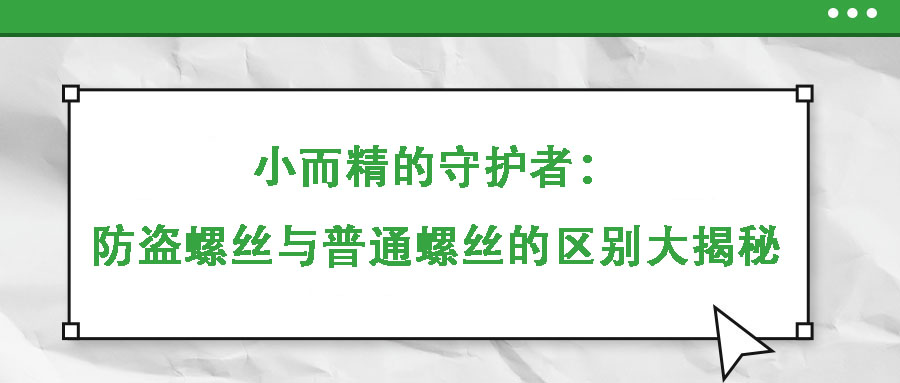 小而精的守護者：防盜螺絲與普通螺絲的區(qū)別大揭秘