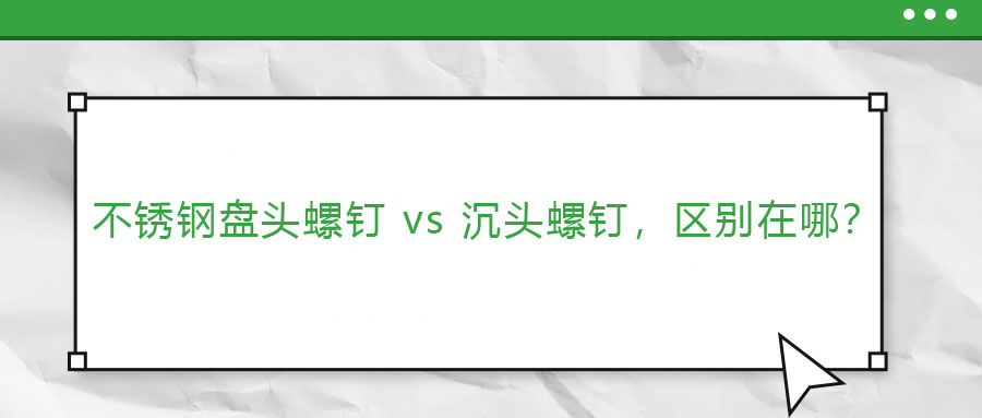 【緊固件基礎(chǔ)知識】不銹鋼盤頭螺釘 vs 沉頭螺釘，區(qū)別在哪？