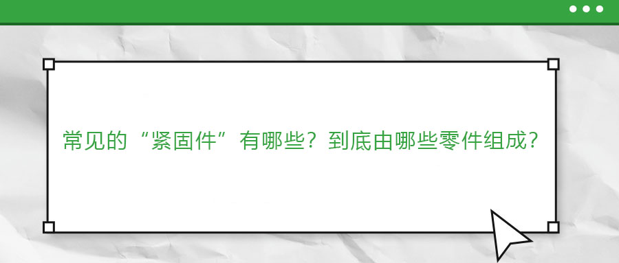 常見(jiàn)的“緊固件”有哪些？到底由哪些零件組成？