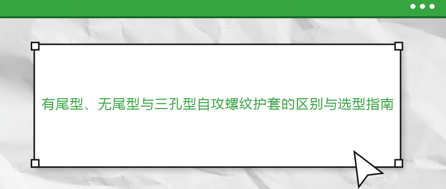 有尾型、無(wú)尾型與三孔型自攻螺紋護(hù)套的區(qū)別與選型指南